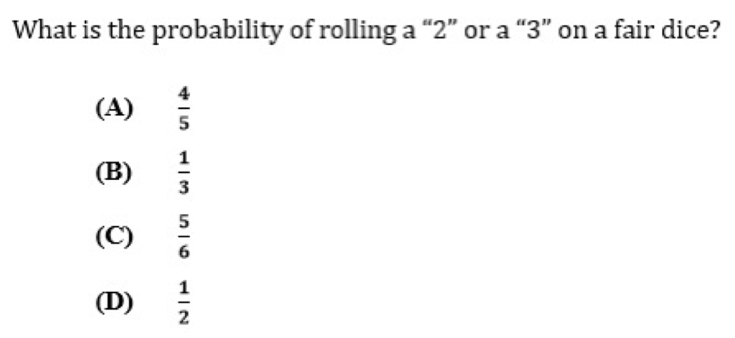 What is the probability of rolling a “ 2 ” or a “ 3 ” on a fair dice?
(A)  4/5 
(B)  1/3 
(C)  5/6 
(D)  1/2 