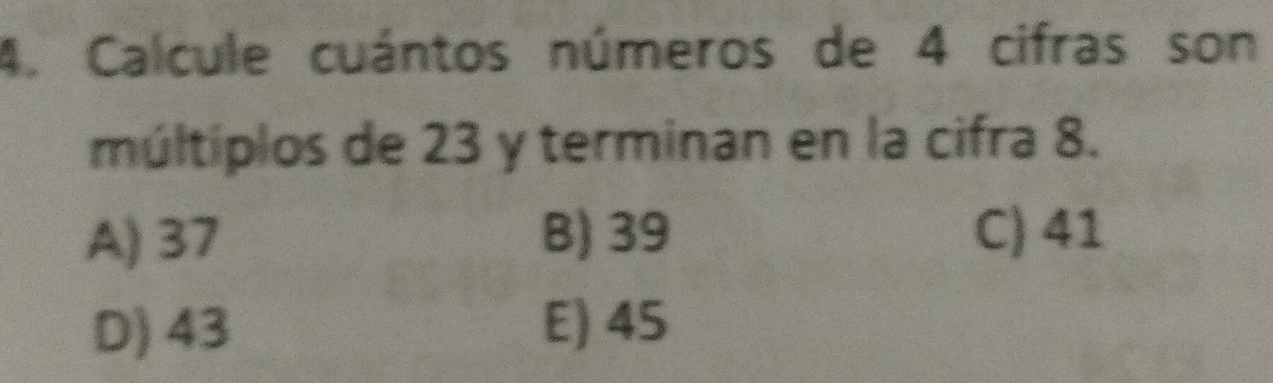 Calcule cuántos números de 4 cifras son
múltiplos de 23 y terminan en la cifra 8.
A) 37 B) 39 C) 41
D) 43
E) 45