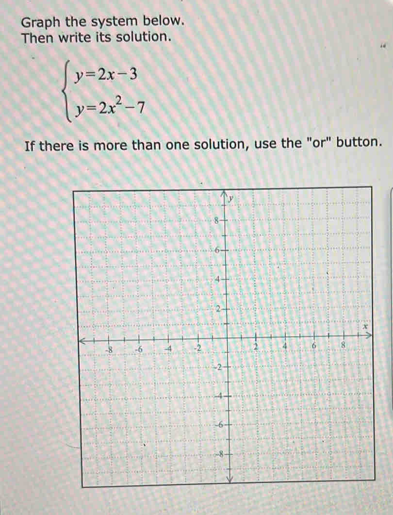 Graph the system below. 
Then write its solution.
beginarrayl y=2x-3 y=2x^2-7endarray.
If there is more than one solution, use the "or" button.