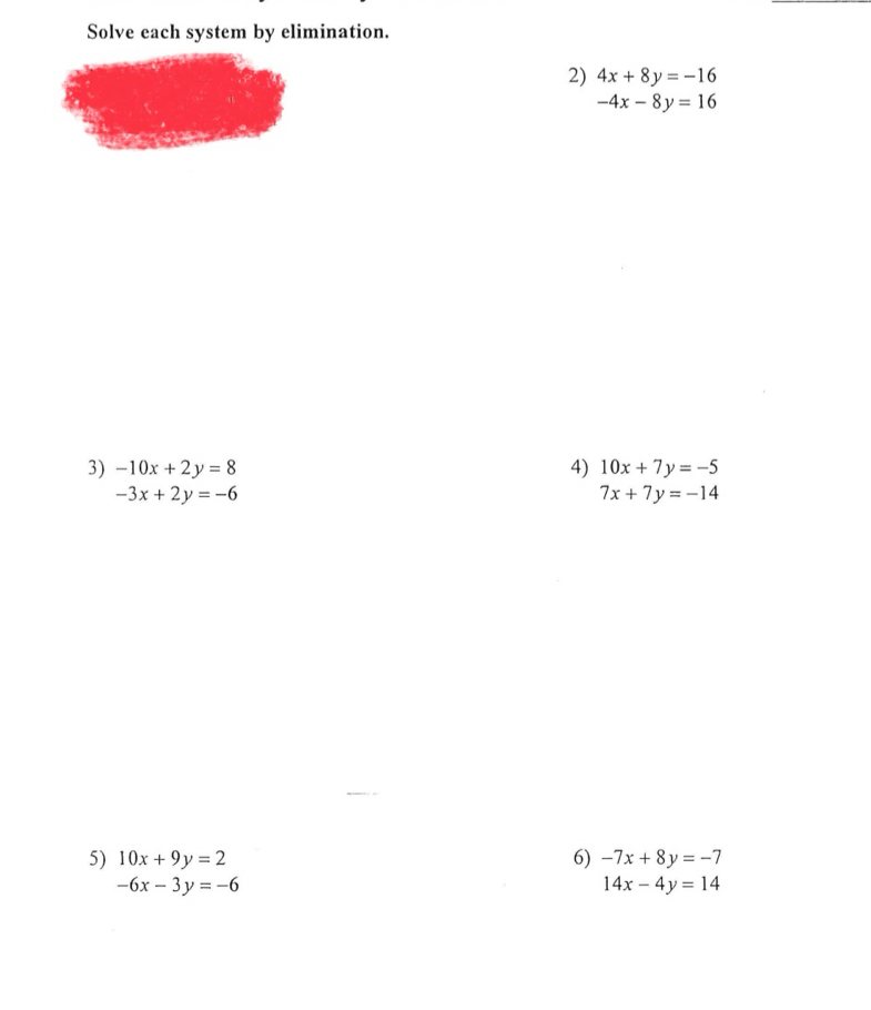 Solve each system by elimination. 
2) 4x+8y=-16
-4x-8y=16
3) -10x+2y=8 4) 10x+7y=-5
-3x+2y=-6
7x+7y=-14
5) 10x+9y=2 6) -7x+8y=-7
-6x-3y=-6
14x-4y=14