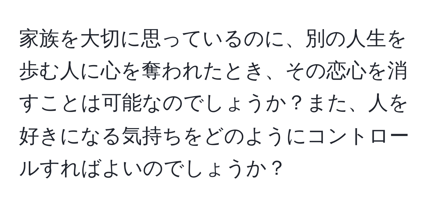 家族を大切に思っているのに、別の人生を歩む人に心を奪われたとき、その恋心を消すことは可能なのでしょうか？また、人を好きになる気持ちをどのようにコントロールすればよいのでしょうか？