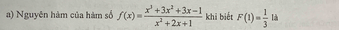 Nguyên hàm của hàm số f(x)= (x^3+3x^2+3x-1)/x^2+2x+1  khi biết F(1)= 1/3  là