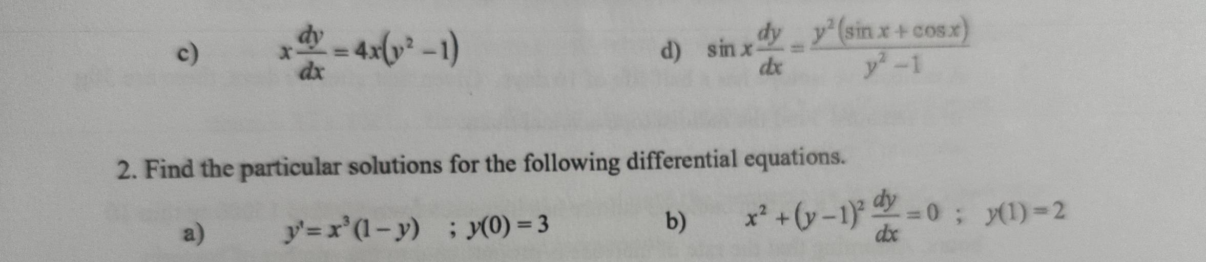 x dy/dx =4x(y^2-1)
d) sin x dy/dx = (y^2(sin x+cos x))/y^2-1 
2. Find the particular solutions for the following differential equations. 
a)
y'=x^3(1-y); y(0)=3
b) x^2+(y-1)^2 dy/dx =0; y(1)=2