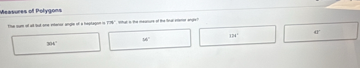 Measures of Polygons
The sum of all but one interior angle of a heptagon is 776°. What is the measure of the final interior angle?
42°
124°
56°
304°