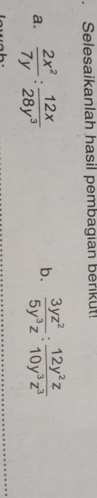 Selesaikanlah hasil pembagian berikut! 
a.  2x^2/7y : 12x/28y^3 
b.  3yz^2/5y^3z : 12y^2z/10y^3z^3 