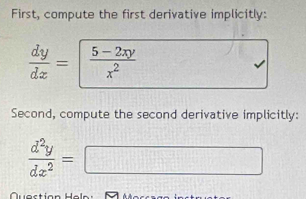 First, compute the first derivative implicitly:
 dy/dx = (5-2xy)/x^2 
Second, compute the second derivative implicitly:
 d^2y/dx^2 =□