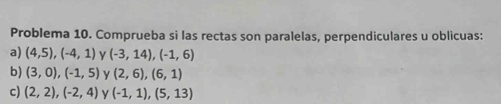 Problema 10. Comprueba si las rectas son paralelas, perpendiculares u oblicuas: 
a) (4,5), (-4,1) y (-3,14), (-1,6)
b) (3,0), (-1,5) y (2,6), (6,1)
c) (2,2), (-2,4) y (-1,1), (5,13)