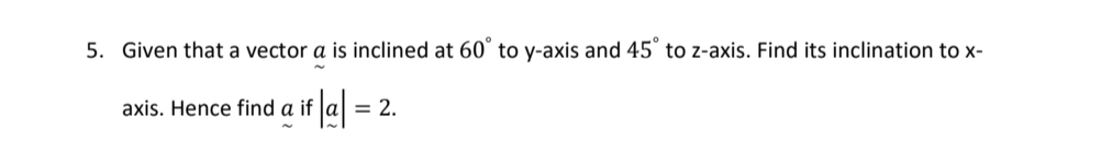 Given that a vector a is inclined at 60° to y-axis and 45° to z-axis. Find its inclination to x - 
axis. Hence find aif|a|=2.