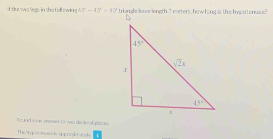 If the two legs in the following 45°-45°-90°
Round your answer to two decimal places.
The hypotenuse is approximately i