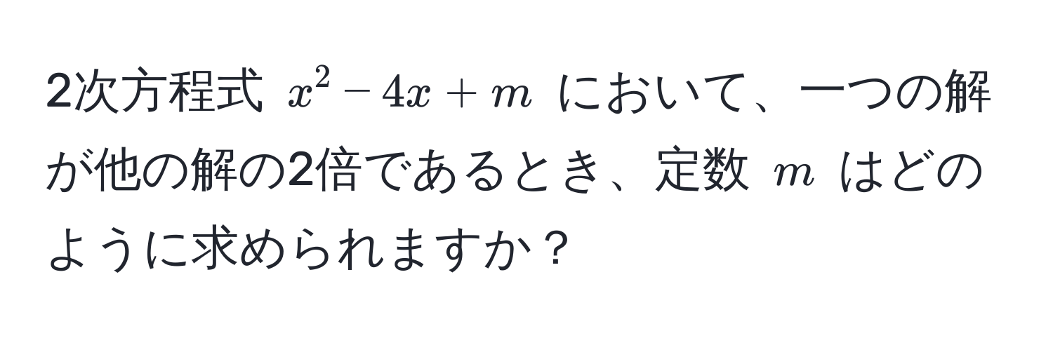 2次方程式 $x^2 - 4x + m$ において、一つの解が他の解の2倍であるとき、定数 $m$ はどのように求められますか？