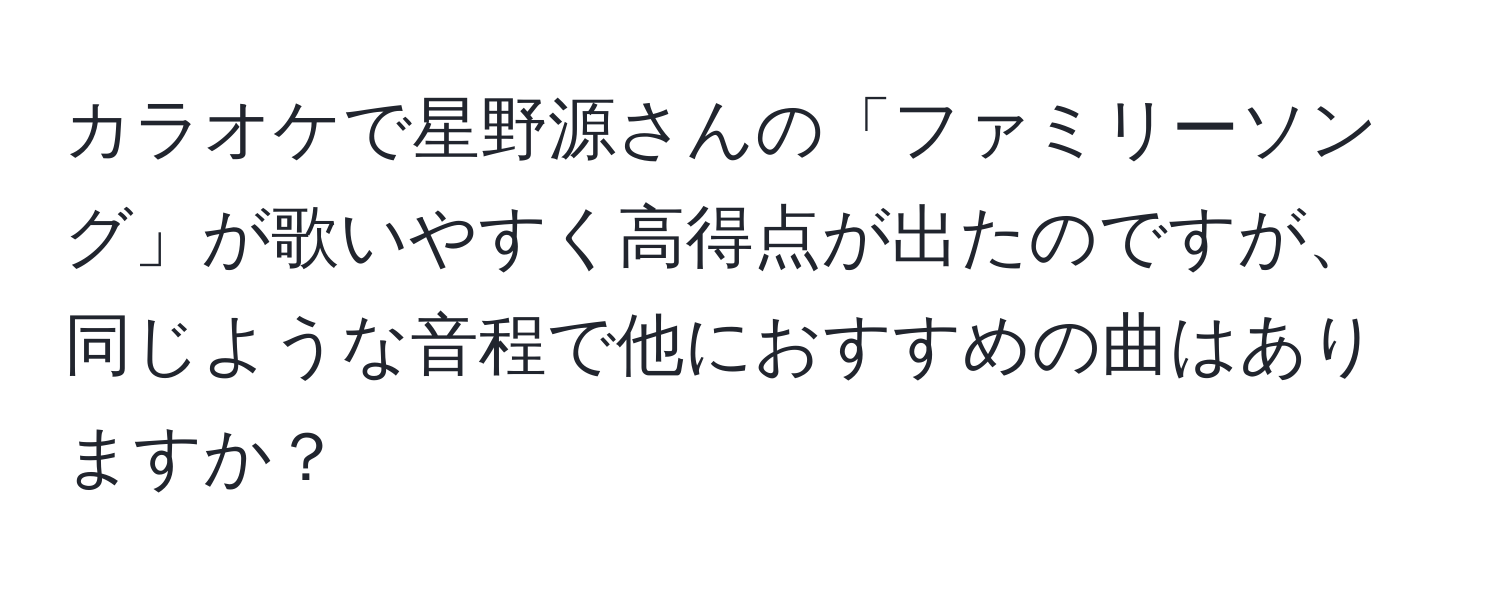 カラオケで星野源さんの「ファミリーソング」が歌いやすく高得点が出たのですが、同じような音程で他におすすめの曲はありますか？