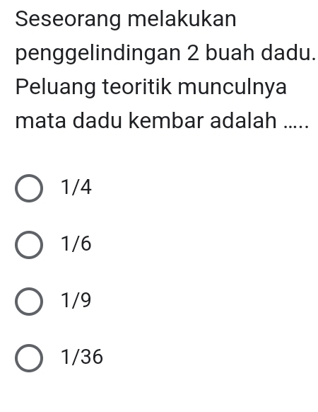 Seseorang melakukan
penggelindingan 2 buah dadu.
Peluang teoritik munculnya
mata dadu kembar adalah .....
1/4
1/6
1/9
1/36