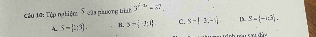 Tập nghiệm S của phương trình 3^(x^2)-2x=27.
A. S= 1;3. B. S= -3;1. C. S= -3;-1. D. S= -1;3. 
ag trình nào sau đây