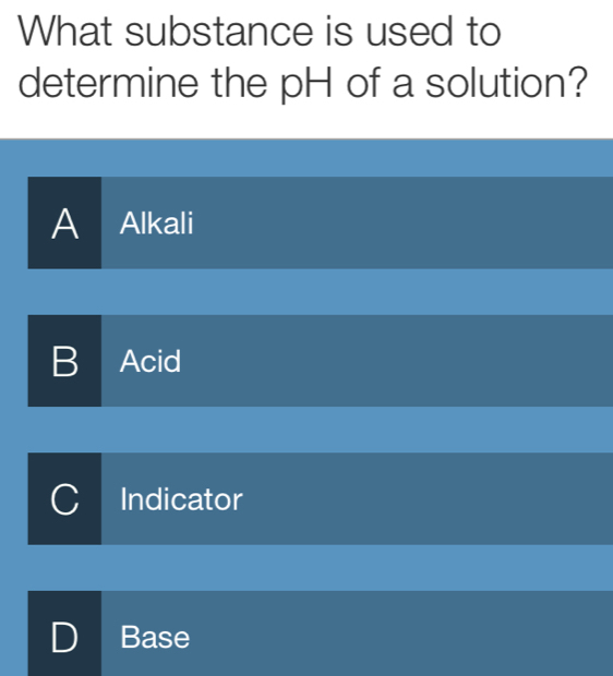 What substance is used to
determine the pH of a solution?
A I Alkali
B I Acid
Indicator
Base