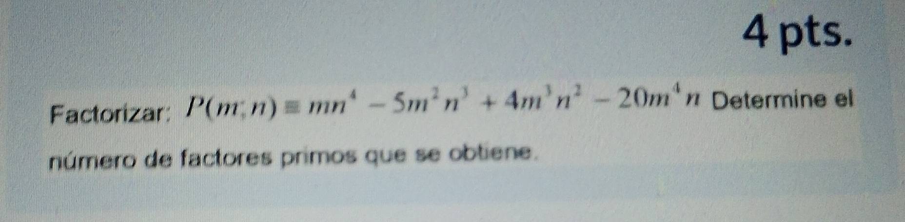 pts. 
Factorizar: P(m;n)equiv mn^4-5m^2n^3+4m^3n^2-20m^4n Determine el 
número de factores primos que se obtiene.