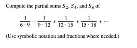 Compute the partial sums S_2, S_4 , and S_6 of
 1/6· 9 + 1/9· 12 + 1/12· 15 + 1/15· 18 +·s
(Use symbolic notation and fractions where needed.)