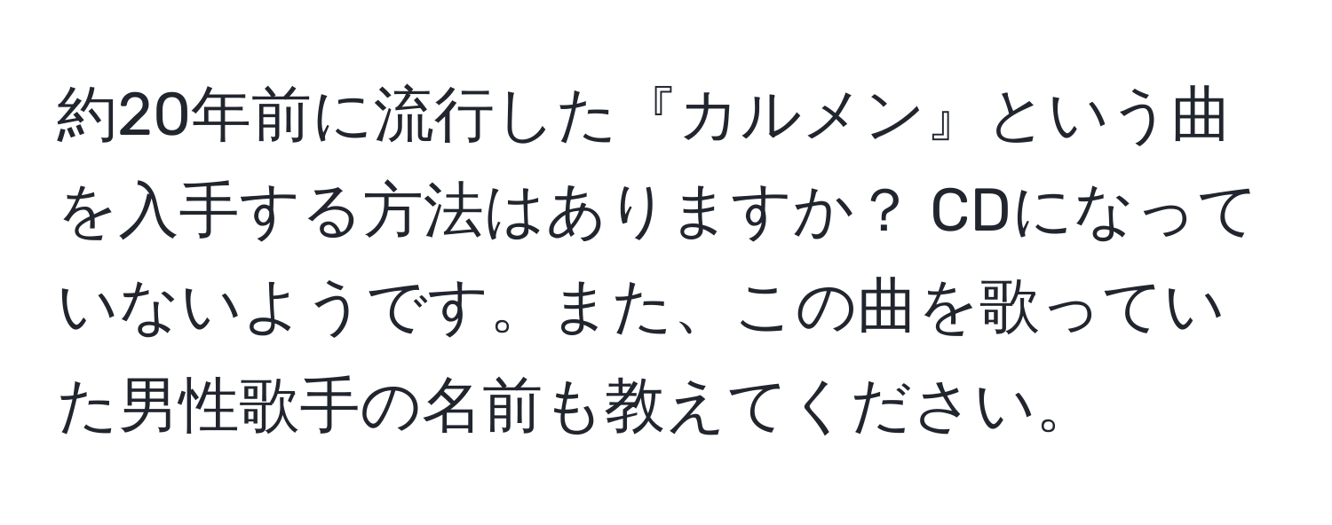 約20年前に流行した『カルメン』という曲を入手する方法はありますか？ CDになっていないようです。また、この曲を歌っていた男性歌手の名前も教えてください。