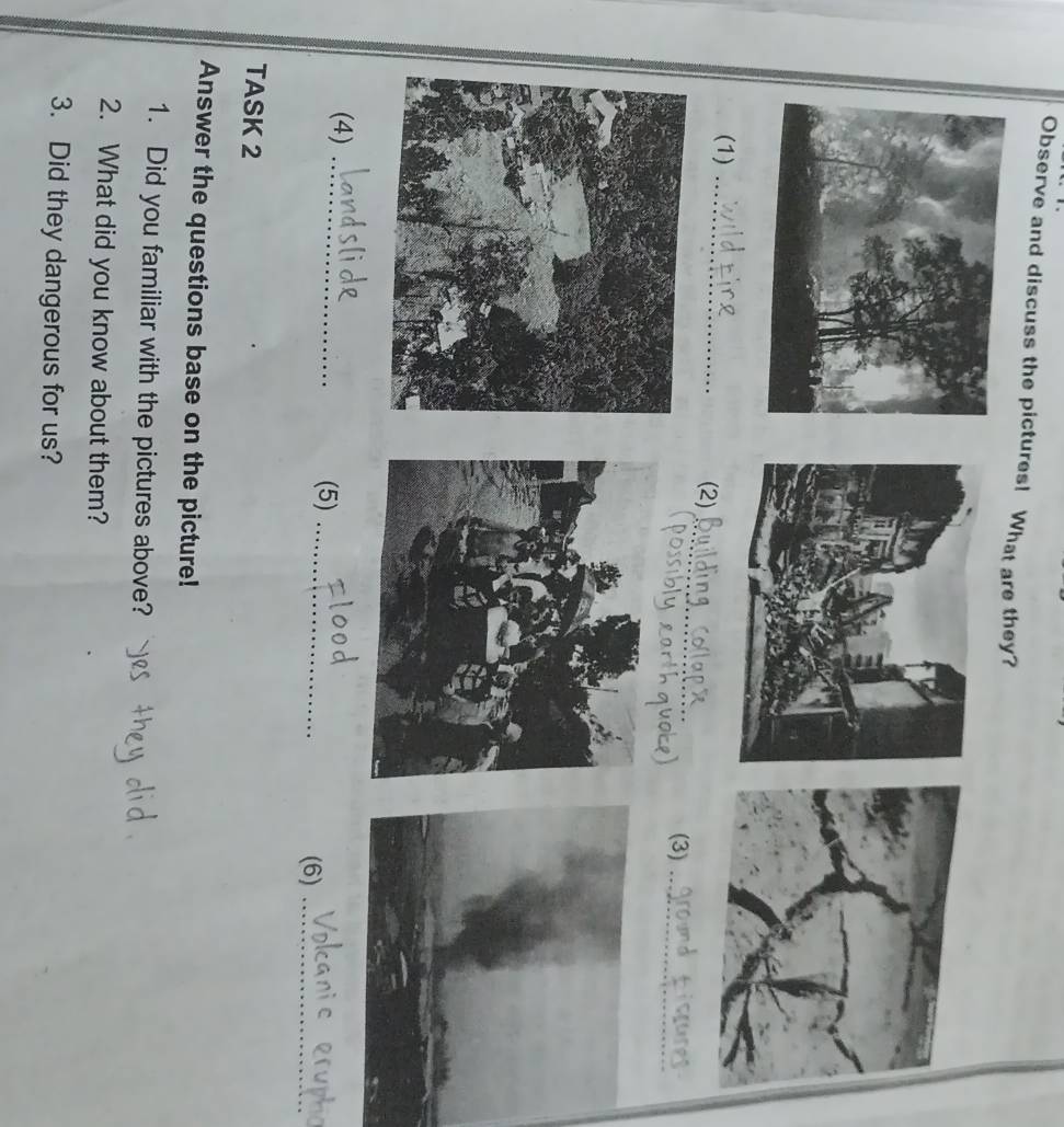 Observe and discuss the pictures! What are they? 
(1)_ 
_ 
(2) 
(3)_ 
(4)_ 
(5) _(6)_ 
TASK 2 
Answer the questions base on the picture! 
1. Did you familiar with the pictures above? 
2. What did you know about them? 
3. Did they dangerous for us?