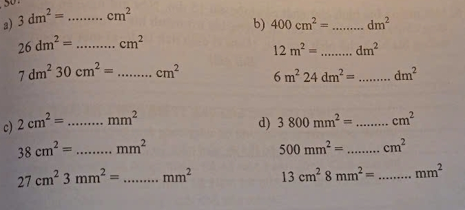 3dm^2=...cm^2 _ 
b) 400cm^2= _  dm^2
_ 26dm^2=...cm^2
12m^2= _  dm^2
7dm^230cm^2=...cm^2 _
6m^224dm^2=...dm^2 _ 
c) 2cm^2=...mm^2 _ 
d) 3800mm^2=...cm^2 _
38cm^2=...mm^2 _
500mm^2=...cm^2 _
27cm^23mm^2=...mm^2 _
13cm^28mm^2=...mm^2 _