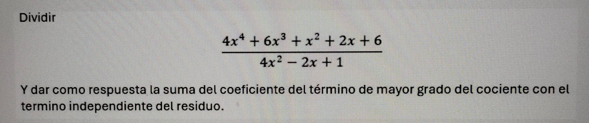 Dividir
 (4x^4+6x^3+x^2+2x+6)/4x^2-2x+1 
Y dar como respuesta la suma del coeficiente del término de mayor grado del cociente con el 
termino independiente del residuo.