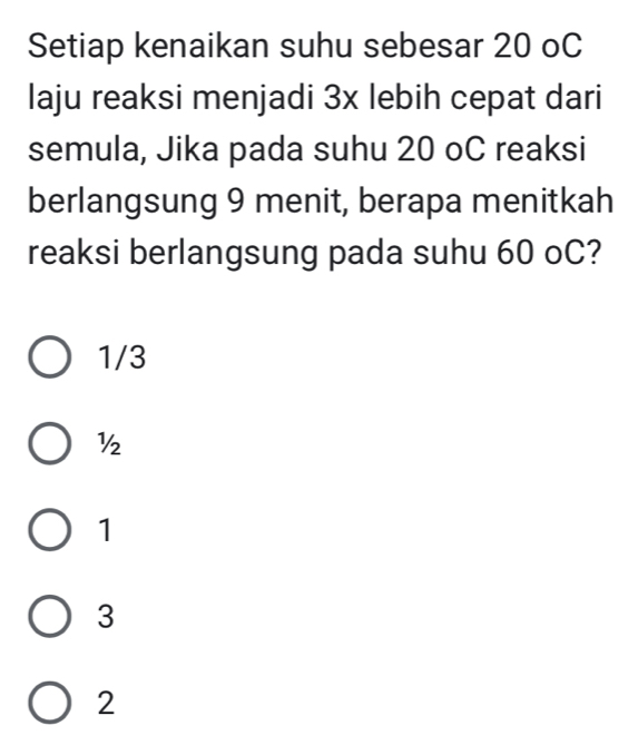 Setiap kenaikan suhu sebesar 20 oC
laju reaksi menjadi 3x lebih cepat dari
semula, Jika pada suhu 20 oC reaksi
berlangsung 9 menit, berapa menitkah
reaksi berlangsung pada suhu 60 oC?
1/3
½
1
3
2