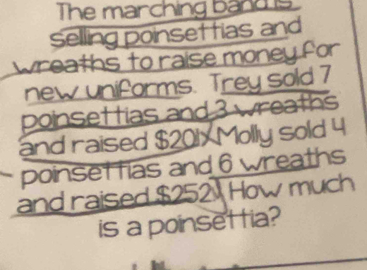 The marching band is 
Selling poinsettias and 
w h to r a i 
ey sold 7

poinset 
Molly sold 4
poinsettias and 6 wreaths 
and raised 2 How much 
is a poinsettia?