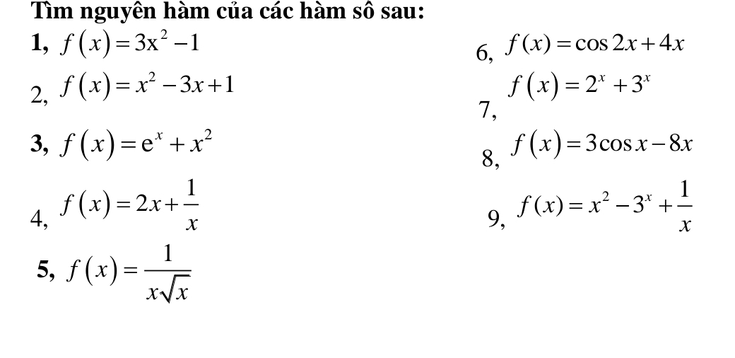 Tìm nguyên hàm của các hàm số sau: 
1, f(x)=3x^2-1 f(x)=cos 2x+4x
6, 
2, f(x)=x^2-3x+1 f(x)=2^x+3^x
7, 
3, f(x)=e^x+x^2 f(x)=3cos x-8x
8, 
4, f(x)=2x+ 1/x 
9, f(x)=x^2-3^x+ 1/x 
5, f(x)= 1/xsqrt(x) 