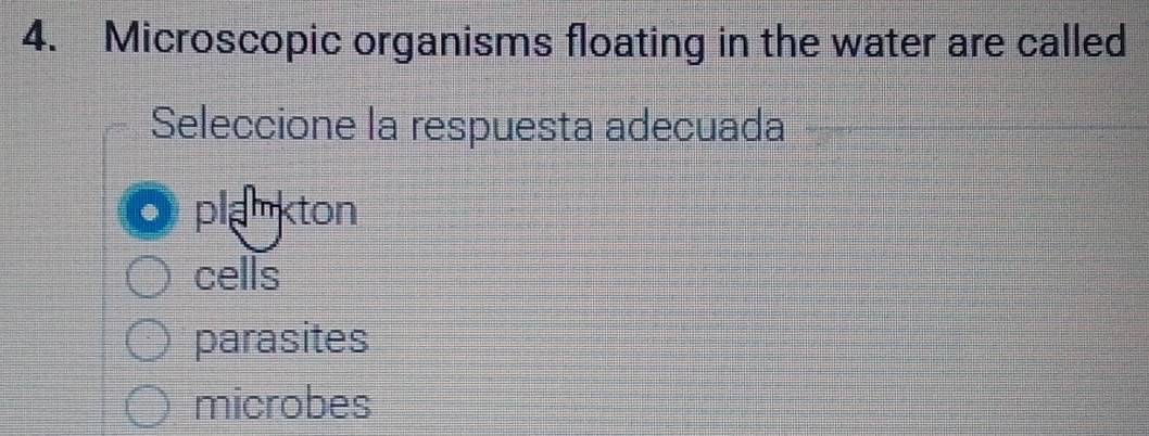 Microscopic organisms floating in the water are called
Seleccione la respuesta adecuada
plamkton
cells
parasites
microbes