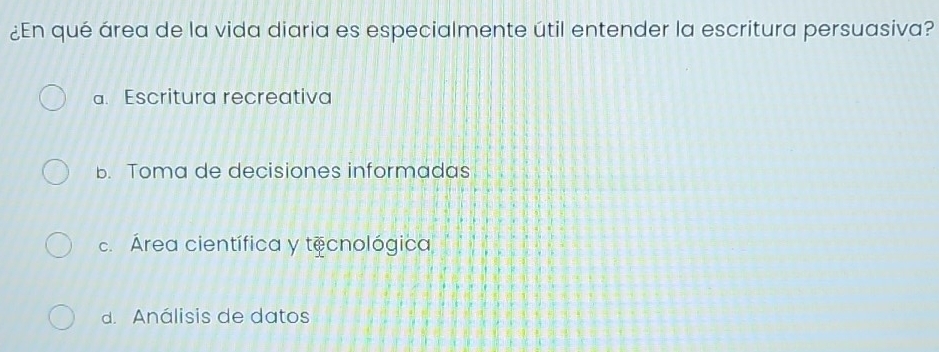 ¿En qué área de la vida diaria es especialmente útil entender la escritura persuasiva?
a. Escritura recreativa
b. Toma de decisiones informadas
c. Área científica y tecnológica
d. Análisis de datos