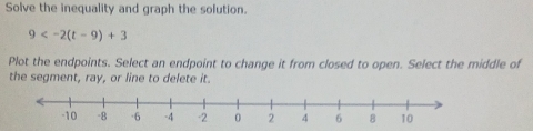 Solve the inequality and graph the solution.
9
Plot the endpoints. Select an endpoint to change it from closed to open. Select the middle of 
the segment, ray, or line to delete it.