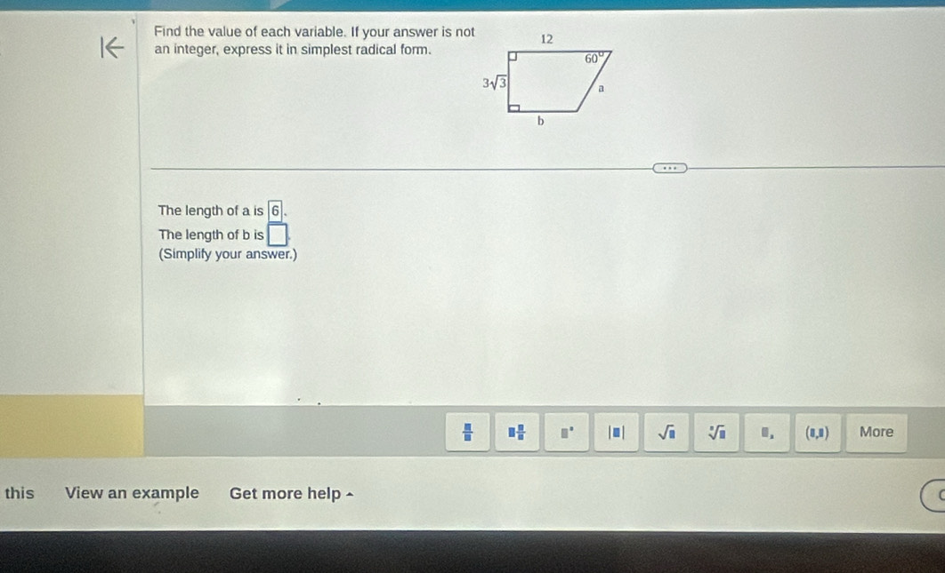 Find the value of each variable. If your answer is not
an integer, express it in simplest radical form.
The length of a is boxed 6.
The length of b is overline □ .
(Simplify your answer.)
 □ /□   □  □ /□   □^(□) |□ | sqrt(□ ) sqrt[□](□ ) □ . (8,8) More
this View an example Get more help -