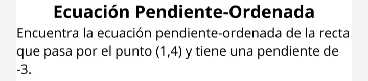 Ecuación Pendiente-Ordenada 
Encuentra la ecuación pendiente-ordenada de la recta 
que pasa por el punto (1,4) y tiene una pendiente de
-3.