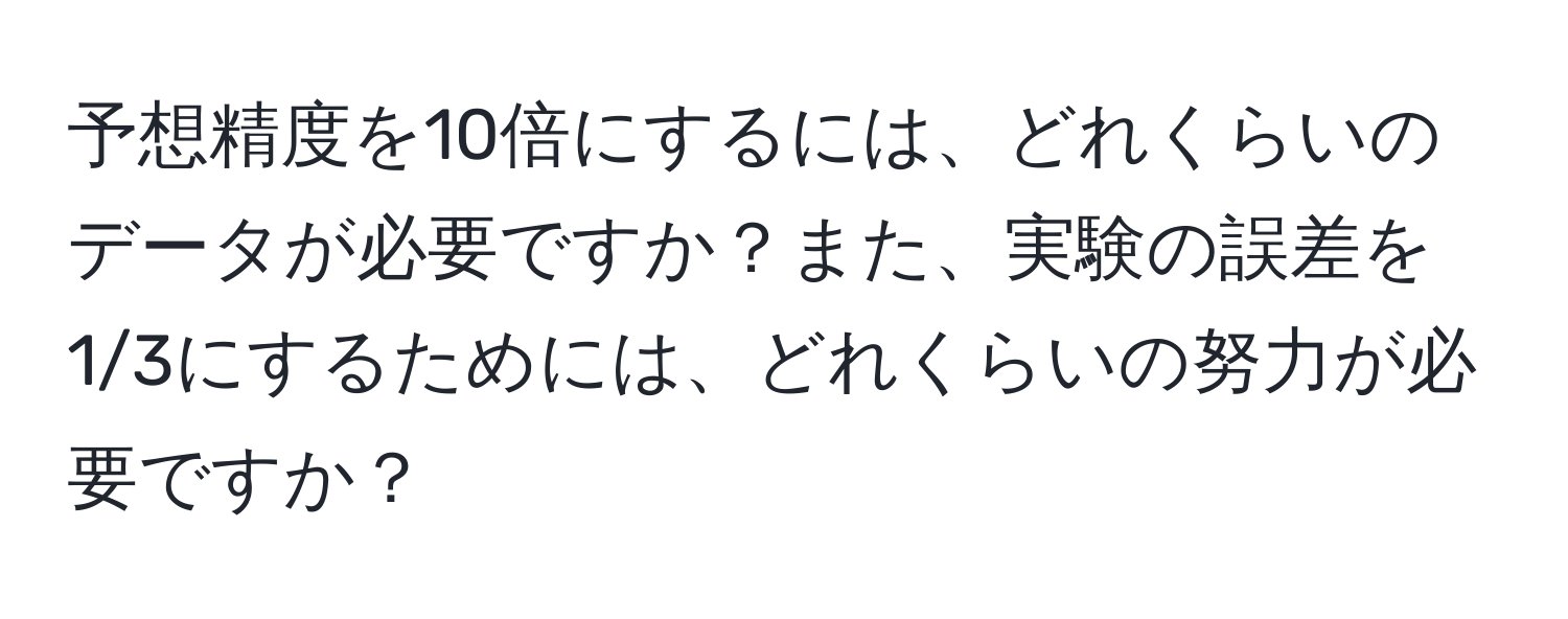 予想精度を10倍にするには、どれくらいのデータが必要ですか？また、実験の誤差を1/3にするためには、どれくらいの努力が必要ですか？