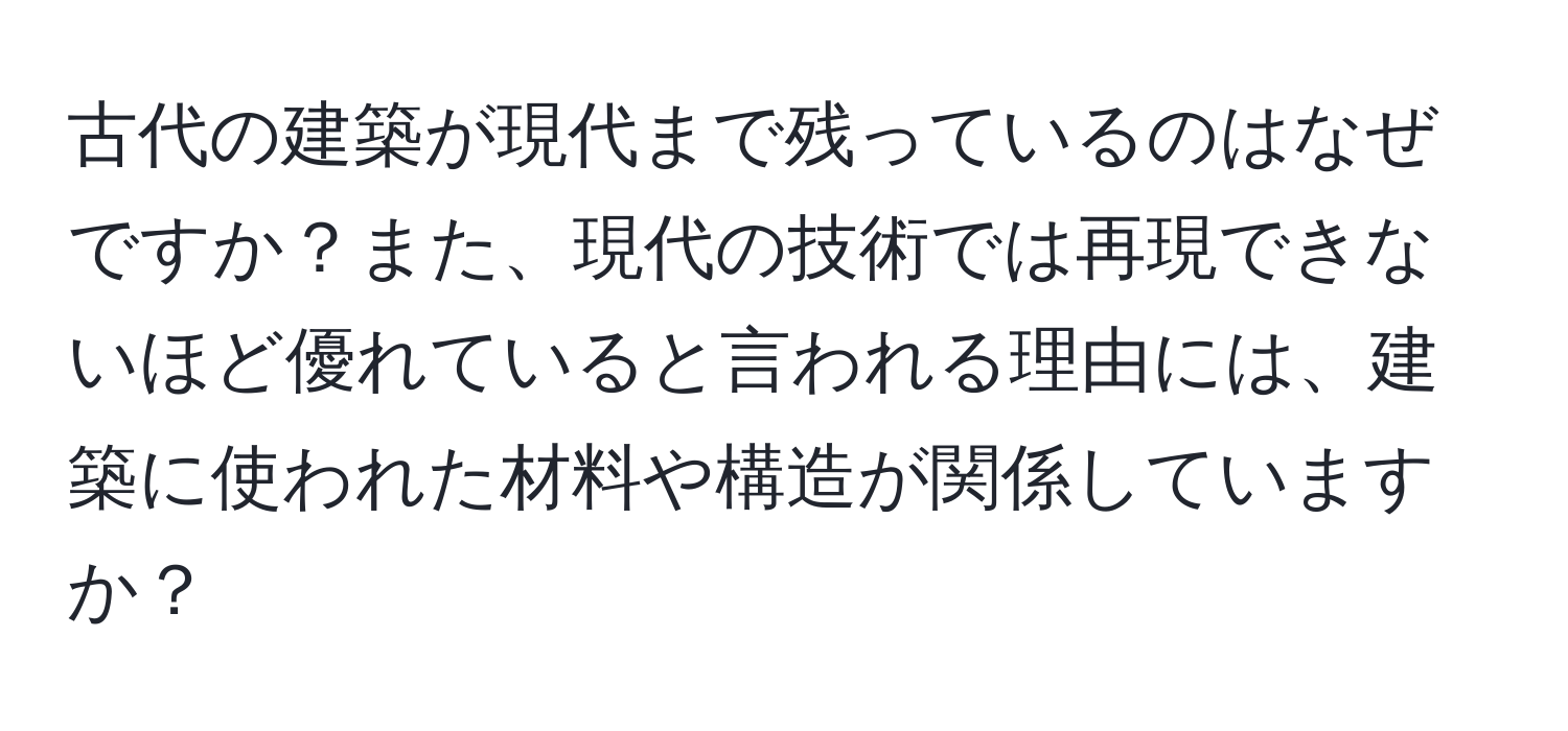 古代の建築が現代まで残っているのはなぜですか？また、現代の技術では再現できないほど優れていると言われる理由には、建築に使われた材料や構造が関係していますか？