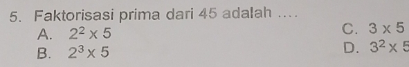 Faktorisasi prima dari 45 adalah ...
A. 2^2* 5 C. 3* 5
B. 2^3* 5 D. 3^2* 5