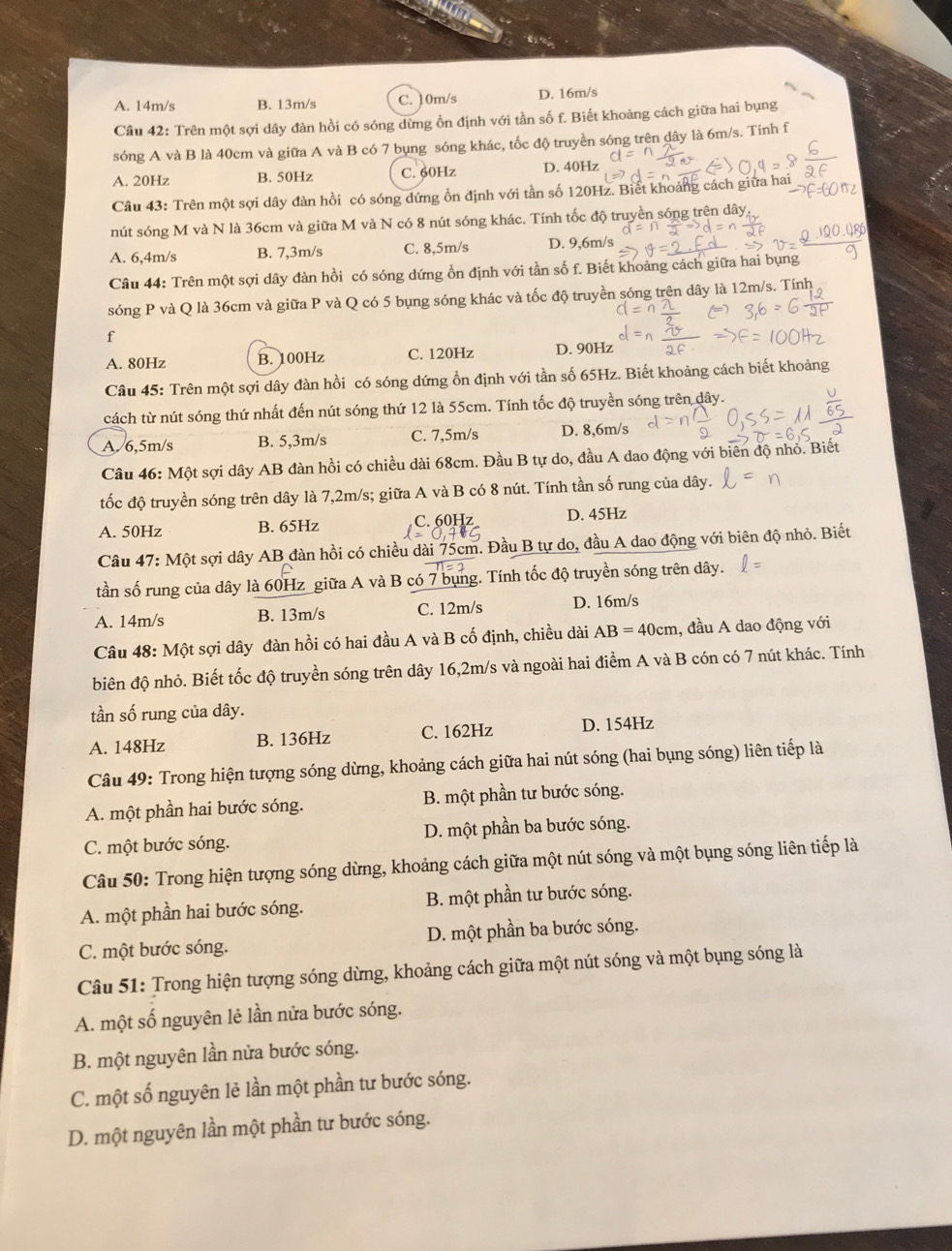 A. 14m/s B. 13m/s C. 10m/s D. 16m/s
Câu 42: Trên một sợi dây đàn hồi có sóng dừng ồn định với tần số f. Biết khoảng cách giữa hai bụng
sóng A và B là 40cm và giữa A và B có 7 bụng sóng khác, tốc độ truyền sóng trên dây là 6m/s. Tính f
A. 20Hz B. 50Hz C. 60Hz D. 40Hz
Câu 43: Trên một sợi dây đàn hồi có sóng dứng ổn định với tần số 120Hz. Biết khoảng cách giữa hai
nút sóng M và N là 36cm và giữa M và N có 8 nút sóng khác. Tính tốc độ truyền sóng trên dây
A. 6,4m/s B. 7,3m/s C. 8,5m/s D. 9,6m/s
Câu 44: Trên một sợi dây đàn hồi có sóng dứng ổn định với tần số f. Biết khoảng cách giữa hai bụng
sóng P và Q là 36cm và giữa P và Q có 5 bụng sóng khác và tốc độ truyền sóng trên dây là 12m/s. Tính
f
A. 80Hz B. 100Hz C. 120Hz D. 90Hz
Câu 45: Trên một sợi dây đàn hồi có sóng dứng ổn định với tần số 65Hz. Biết khoảng cách biết khoảng
cách từ nút sóng thứ nhất đến nút sóng thứ 12 là 55cm. Tính tốc độ truyền sóng trên dây.
A./6,5m/s B. 5,3m/s C. 7,5m/s D. 8,6m/s
Câu 46: Một sợi dây AB đàn hồi có chiều dài 68cm. Đầu B tự do, đầu A dao động với biên độ nhỏ. Biết
tốc độ truyền sóng trên dây là 7,2m/s; giữa A và B có 8 nút. Tính tần số rung của dây.
A. 50Hz B. 65Hz C. 60Hz D. 45Hz
Câu 47: Một sợi dây AB đàn hồi có chiều dài 75cm. Đầu B tự do, đầu A dao động với biên độ nhỏ. Biết
tần số rung của dây là 60Hz giữa A và B có 7 bụng. Tính tốc độ truyền sóng trên dây.
A. 14m/s B. 13m/s C. 12m/s D. 16m/s
Câu 48: Một sợi dây đàn hồi có hai đầu A và B cố định, chiều dài AB=40cm 1, đầu A dao động với
biên độ nhỏ. Biết tốc độ truyền sóng trên dây 16,2m/s và ngoài hai điểm A và B cón có 7 nút khác. Tính
tần số rung của dây.
A. 148Hz B. 136Hz C. 162Hz D. 154Hz
Câu 49: Trong hiện tượng sóng dừng, khoảng cách giữa hai nút sóng (hai bụng sóng) liên tiếp là
A. một phần hai bước sóng. B. một phần tư bước sóng.
C. một bước sóng. D. một phần ba bước sóng.
Câu 50: Trong hiện tượng sóng dừng, khoảng cách giữa một nút sóng và một bụng sóng liên tiếp là
A. một phần hai bước sóng. B. một phần tư bước sóng.
C. một bước sóng. D. một phần ba bước sóng.
Câu 51: Trong hiện tượng sóng dừng, khoảng cách giữa một nút sóng và một bụng sóng là
A. một số nguyên lẻ lần nửa bước sóng.
B. một nguyên lần nửa bước sóng.
C. một số nguyên lẻ lần một phần tư bước sóng.
D. một nguyên lần một phần tư bước sóng.