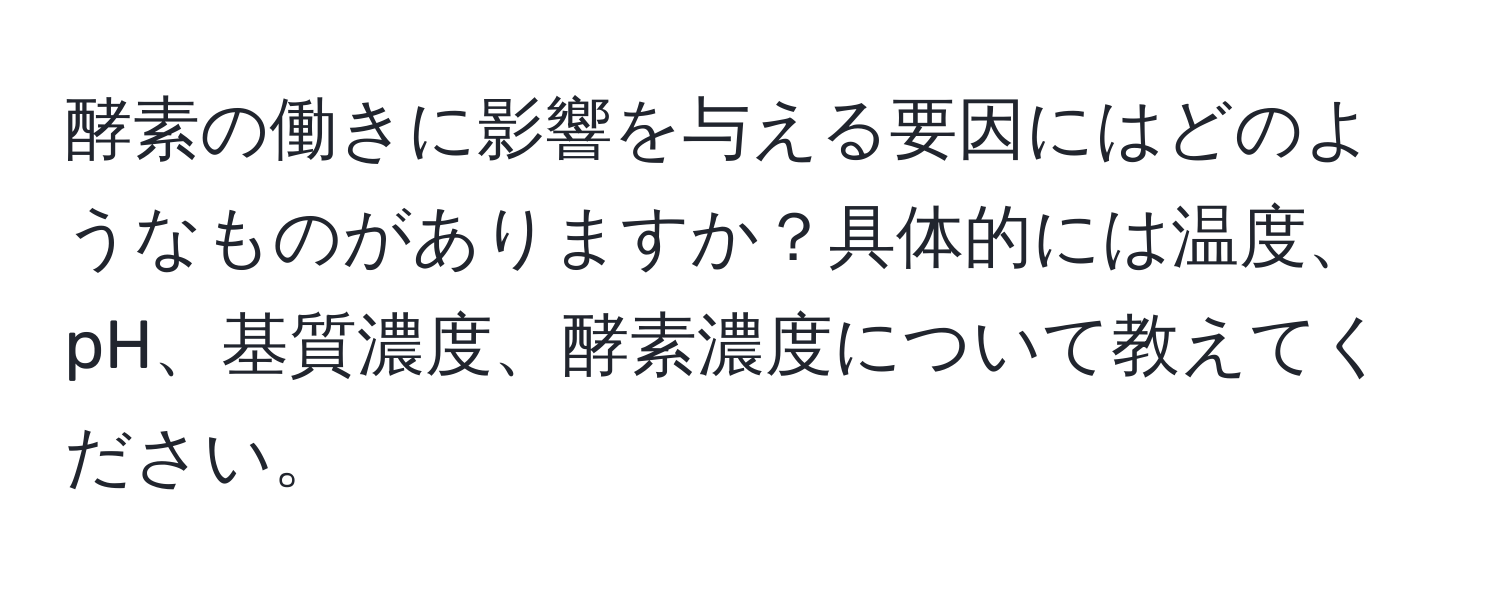 酵素の働きに影響を与える要因にはどのようなものがありますか？具体的には温度、pH、基質濃度、酵素濃度について教えてください。