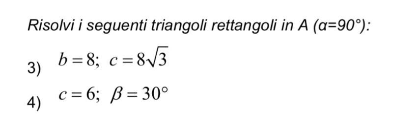 Risolvi i seguenti triangoli rettangoli in A(alpha =90°). 
3) b=8; c=8sqrt(3)
4) c=6; beta =30°