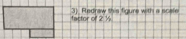 Redraw this figure with a scale 
factor of 2 ½