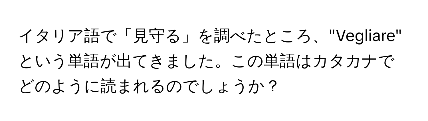 イタリア語で「見守る」を調べたところ、"Vegliare" という単語が出てきました。この単語はカタカナでどのように読まれるのでしょうか？