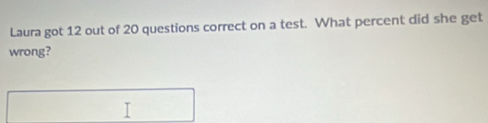 Laura got 12 out of 20 questions correct on a test. What percent did she get 
wrong?