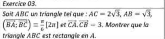 Soit ABC un triangle tel que : AC=2sqrt(3), AB=sqrt(3),
(overline BA;overline BC)equiv  π /6 [2π ] et vector CA.vector CB=3. Montrer que la 
triangle ABC est rectangle en A.