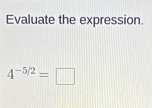 Evaluate the expression.
4^(-5/2)=□