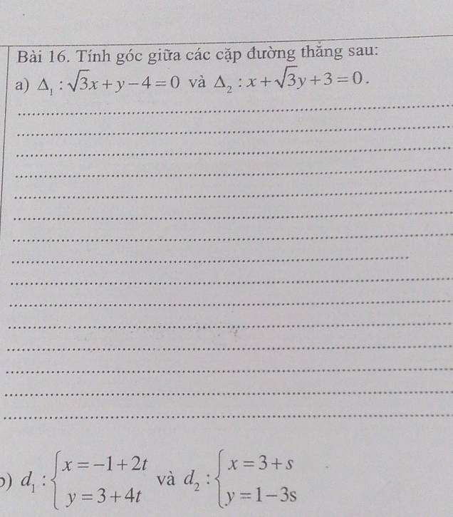 Tính góc giữa các cặp đường thăng sau: 
a) △ _1:sqrt(3)x+y-4=0 và △ _2:x+sqrt(3)y+3=0. 
_ 
_ 
_ 
_ 
_ 
_ 
_ 
_ 
_ 
_ 
_ 
_ 
_ 
_ 
_ 
) d_1:beginarrayl x=-1+2t y=3+4tendarray. và d_2:beginarrayl x=3+s y=1-3sendarray.