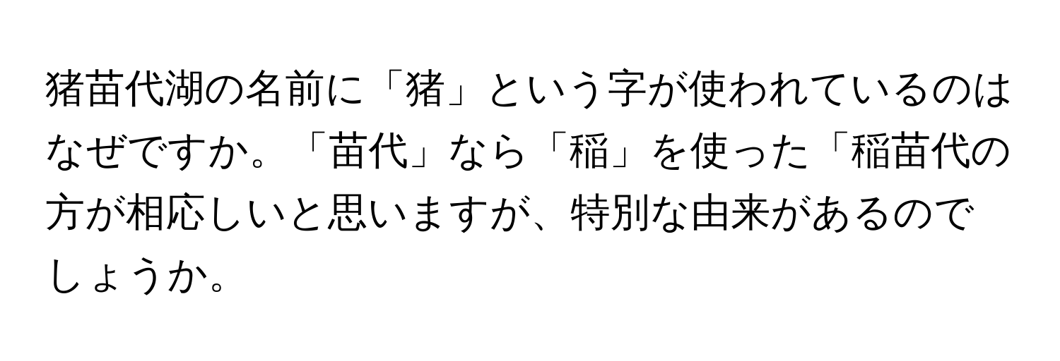 猪苗代湖の名前に「猪」という字が使われているのはなぜですか。「苗代」なら「稲」を使った「稲苗代の方が相応しいと思いますが、特別な由来があるのでしょうか。