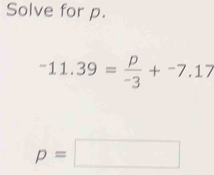 Solve for p.
-11.39= p/-3 +^-7.17
p=□