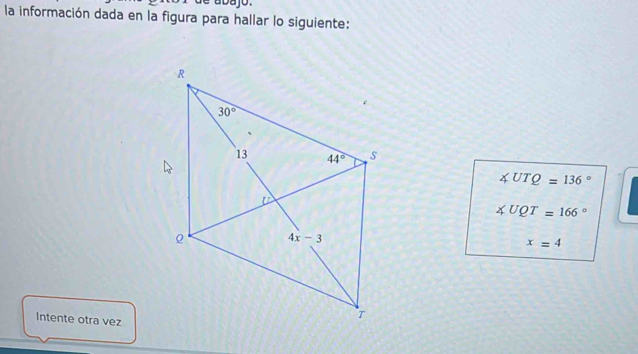 abajo.
la información dada en la figura para hallar lo siguiente:
∠ UTQ =136°
∠ UQT=166°
x=4
Intente otra vez