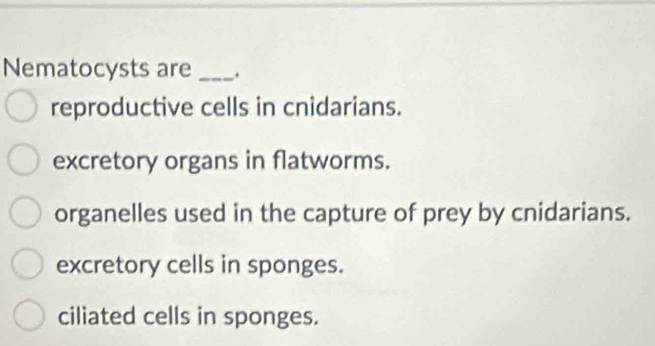 Nematocysts are _.
reproductive cells in cnidarians.
excretory organs in flatworms.
organelles used in the capture of prey by cnidarians.
excretory cells in sponges.
ciliated cells in sponges.