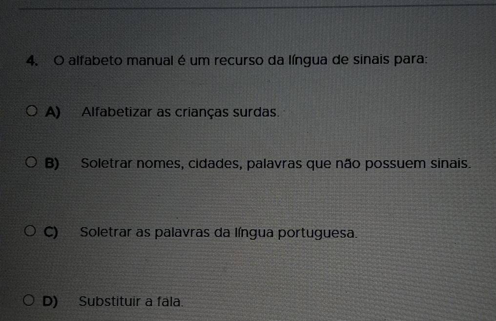 alfabeto manual é um recurso da língua de sinais para:
A) Alfabetizar as crianças surdas.
B) Soletrar nomes, cidades, palavras que não possuem sinais.
C) Soletrar as palavras da língua portuguesa.
D) Substituir a fala