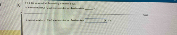 Fill in the blank so that the resulting statement is true 
_ 
In interval notation. (-2,∈fty ) represents the set of real numbers - 2
In interval notation (-2,∈fty ) represents the set of real numbers □ -2